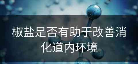 椒盐是否有助于改善消化道内环境